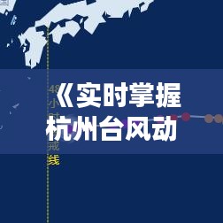 《实时掌握杭州台风动态：全方位台风路径查询指南》