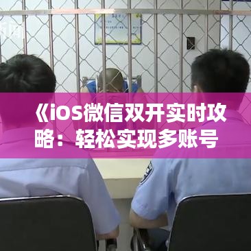 《iOS微信双开实时攻略：轻松实现多账号同步管理》