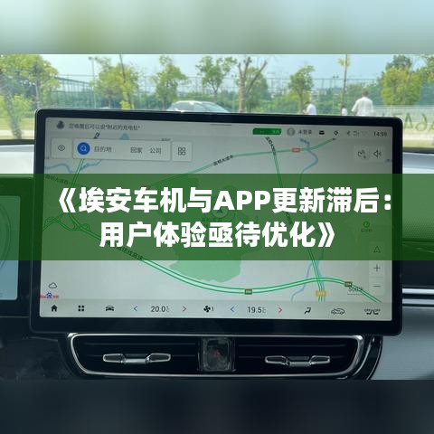 《埃安车机与APP更新滞后：用户体验亟待优化》