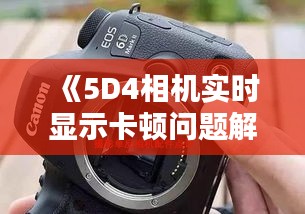 《5D4相机实时显示卡顿问题解析及解决方法》