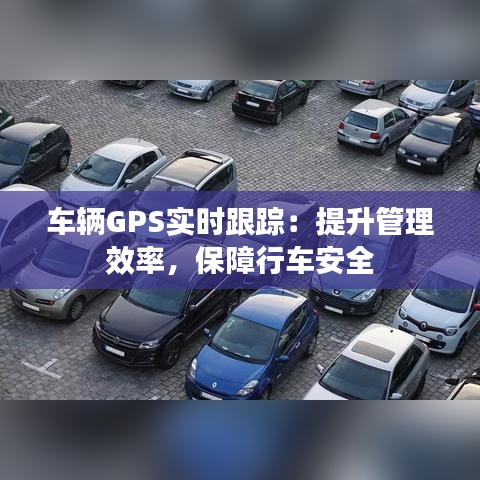 车辆GPS实时跟踪：提升管理效率，保障行车安全