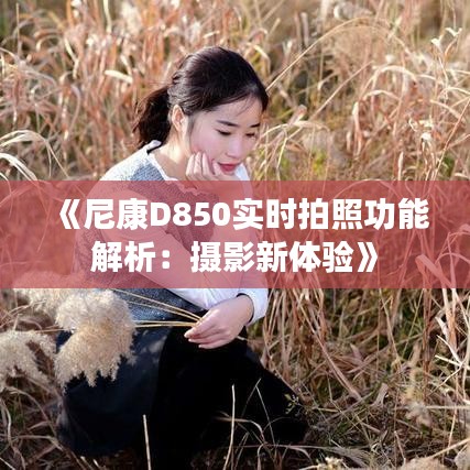 《尼康D850实时拍照功能解析：摄影新体验》