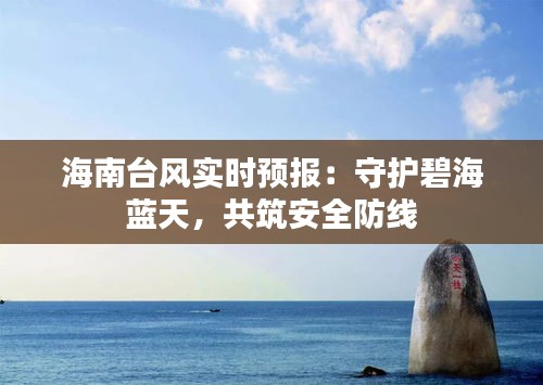 海南台风实时预报：守护碧海蓝天，共筑安全防线