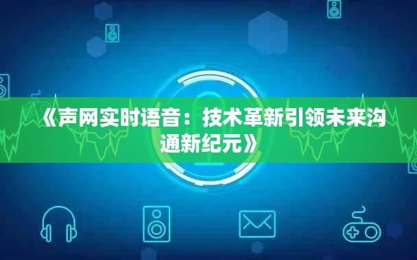 《声网实时语音：技术革新引领未来沟通新纪元》