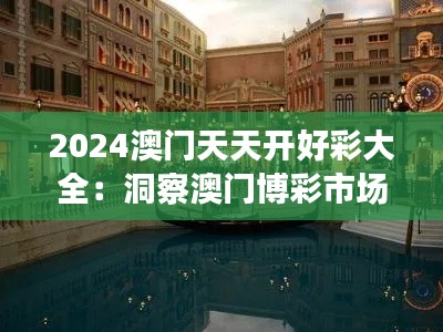2024澳门天天开好彩大全：洞察澳门博彩市场的新趋势与机遇