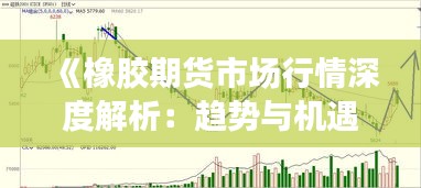 《橡胶期货市场行情深度解析：趋势与机遇并存》