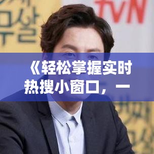 《轻松掌握实时热搜小窗口，一键下载安装指南》