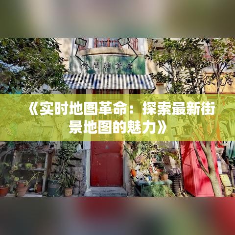 《实时地图革命：探索最新街景地图的魅力》
