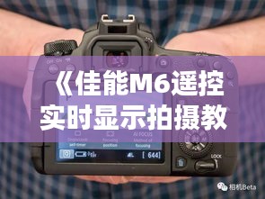 《佳能M6遥控实时显示拍摄教程：轻松掌握远程摄影技巧》