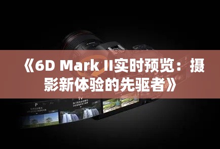 《6D Mark II实时预览：摄影新体验的先驱者》