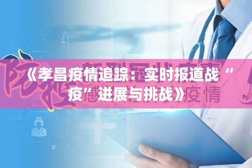 《孝昌疫情追踪：实时报道战“疫”进展与挑战》