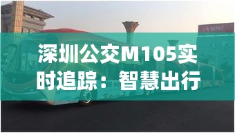 深圳公交M105实时追踪：智慧出行新体验