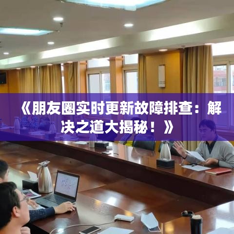 《朋友圈实时更新故障排查：解决之道大揭秘！》