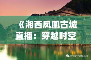 《湘西凤凰古城直播：穿越时空的视觉之旅》