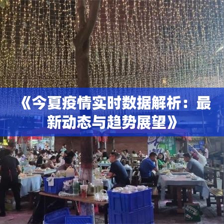 《今夏疫情实时数据解析：最新动态与趋势展望》