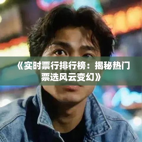 《实时票行排行榜：揭秘热门票选风云变幻》