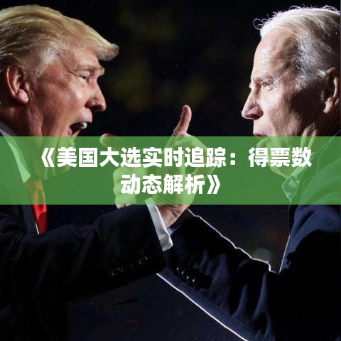 《美国大选实时追踪：得票数动态解析》