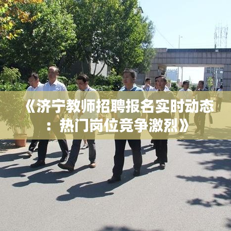 《济宁教师招聘报名实时动态：热门岗位竞争激烈》