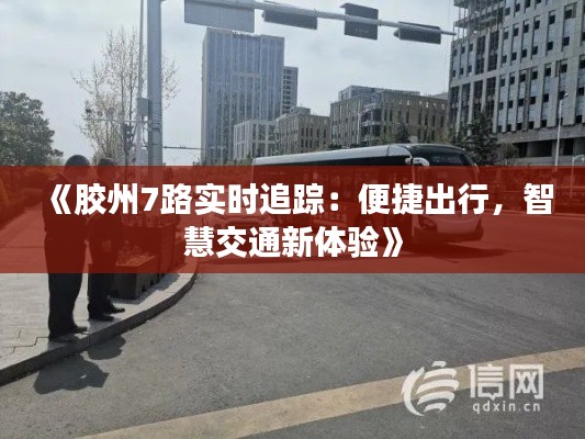《胶州7路实时追踪：便捷出行，智慧交通新体验》