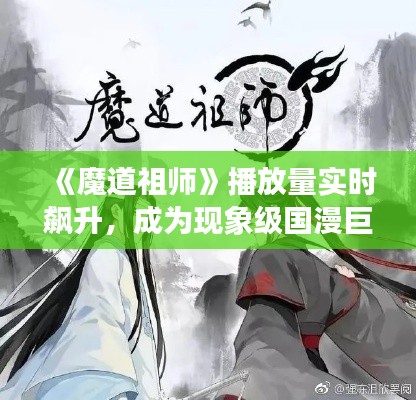 《魔道祖师》播放量实时飙升，成为现象级国漫巨作！