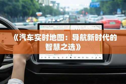 《汽车实时地图：导航新时代的智慧之选》