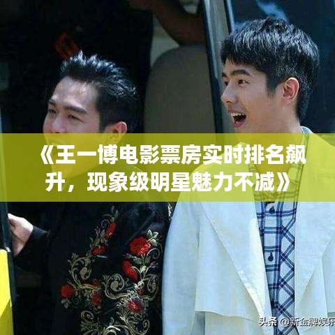 《王一博电影票房实时排名飙升，现象级明星魅力不减》