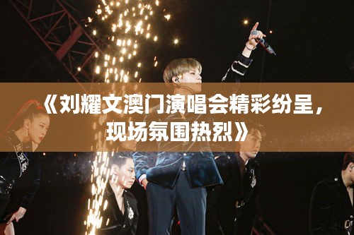 《刘耀文澳门演唱会精彩纷呈，现场氛围热烈》