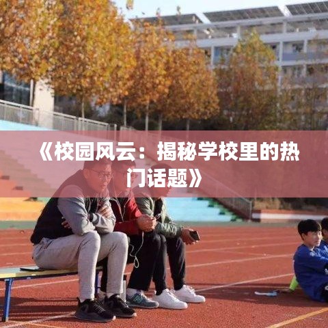 《校园风云：揭秘学校里的热门话题》
