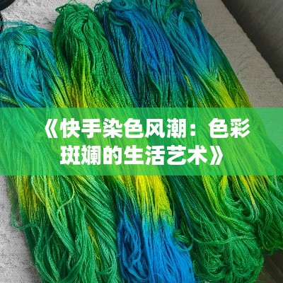 《快手染色风潮：色彩斑斓的生活艺术》
