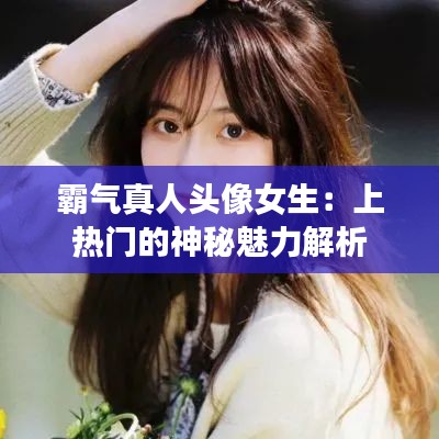 霸气真人头像女生：上热门的神秘魅力解析