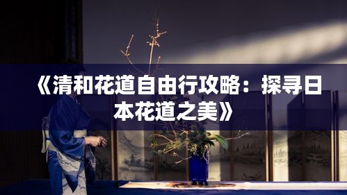 《清和花道自由行攻略：探寻日本花道之美》