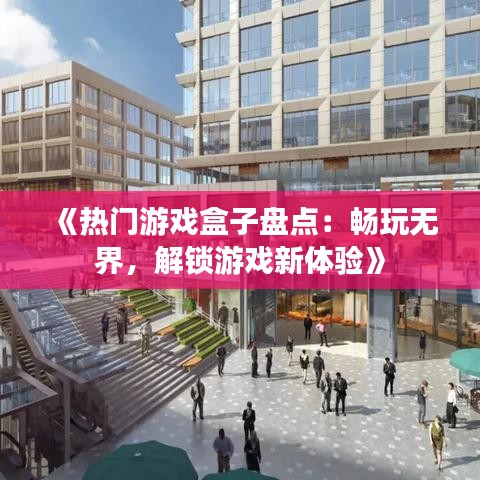 《热门游戏盒子盘点：畅玩无界，解锁游戏新体验》