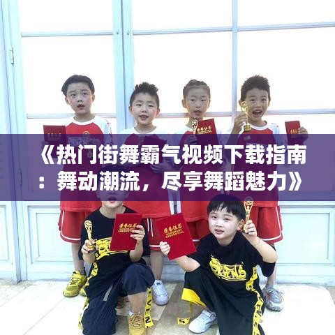 《热门街舞霸气视频下载指南：舞动潮流，尽享舞蹈魅力》