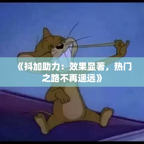 《抖加助力：效果显著，热门之路不再遥远》