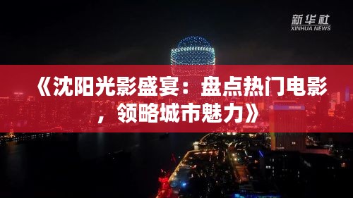 《沈阳光影盛宴：盘点热门电影，领略城市魅力》