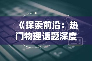 《探索前沿：热门物理话题深度解析》