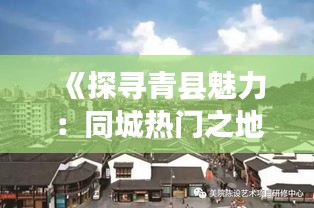 《探寻青县魅力：同城热门之地，文化底蕴与活力并存》