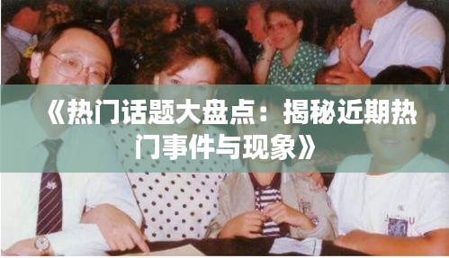 《热门话题大盘点：揭秘近期热门事件与现象》
