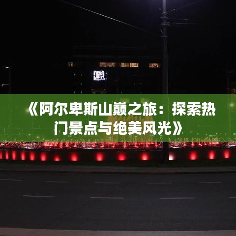 《阿尔卑斯山巅之旅：探索热门景点与绝美风光》