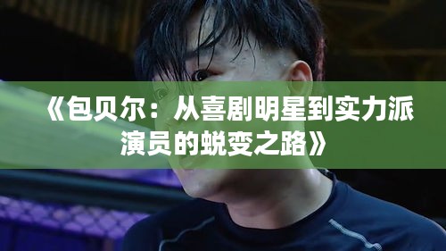《包贝尔：从喜剧明星到实力派演员的蜕变之路》