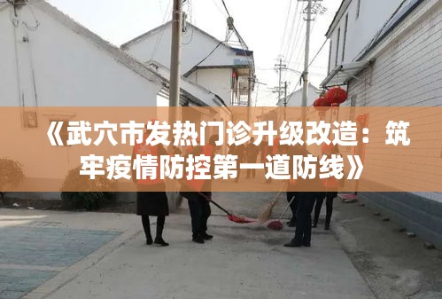 《武穴市发热门诊升级改造：筑牢疫情防控第一道防线》