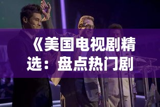 《美国电视剧精选：盘点热门剧集，不容错过的视觉盛宴》