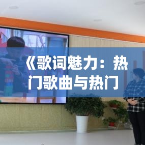 《歌词魅力：热门歌曲与热门歌词的共鸣之旅》