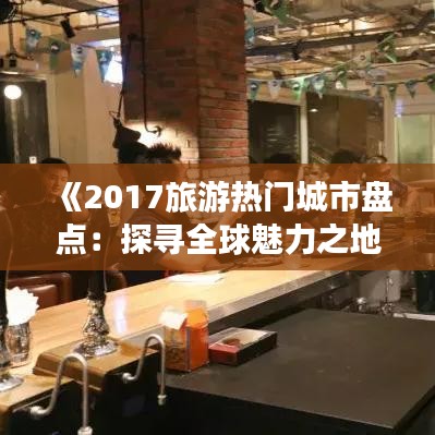 《2017旅游热门城市盘点：探寻全球魅力之地》