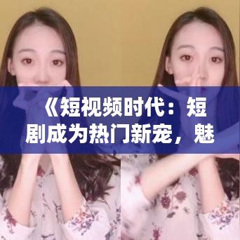 《短视频时代：短剧成为热门新宠，魅力无限》
