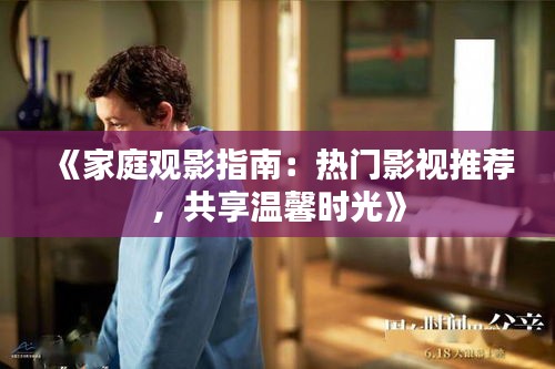 《家庭观影指南：热门影视推荐，共享温馨时光》