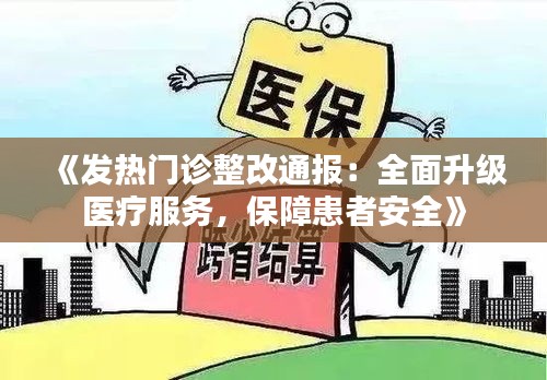 《发热门诊整改通报：全面升级医疗服务，保障患者安全》