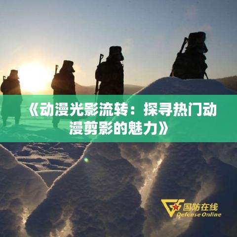 《动漫光影流转：探寻热门动漫剪影的魅力》
