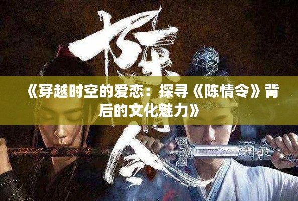 《穿越时空的爱恋：探寻《陈情令》背后的文化魅力》