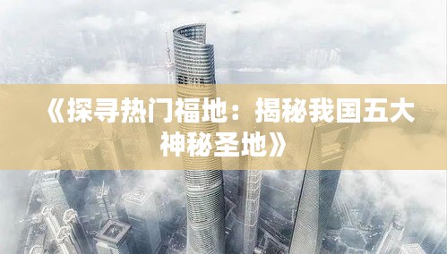 《探寻热门福地：揭秘我国五大神秘圣地》